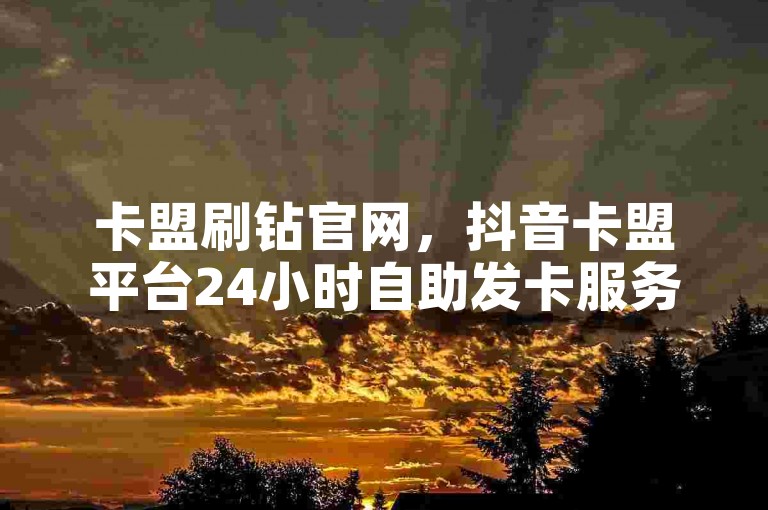 卡盟刷钻官网，抖音卡盟平台24小时自助发卡服务。