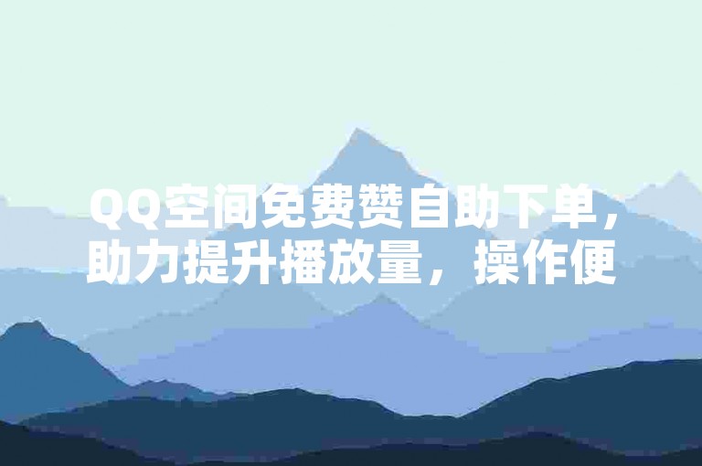 QQ空间免费赞自助下单，助力提升播放量，操作便捷省心。