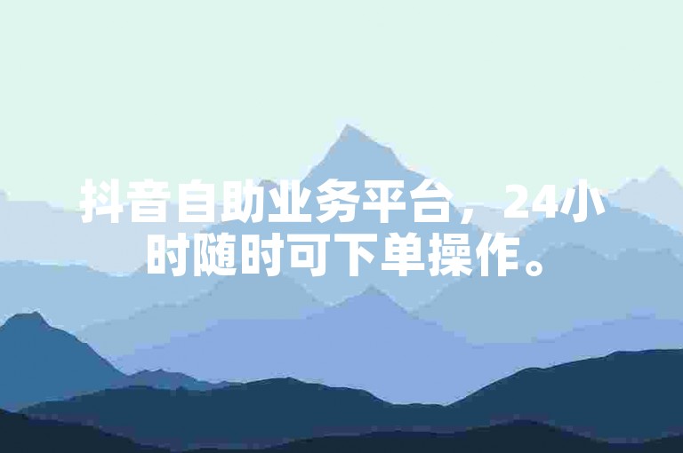 抖音自助业务平台，24小时随时可下单操作。