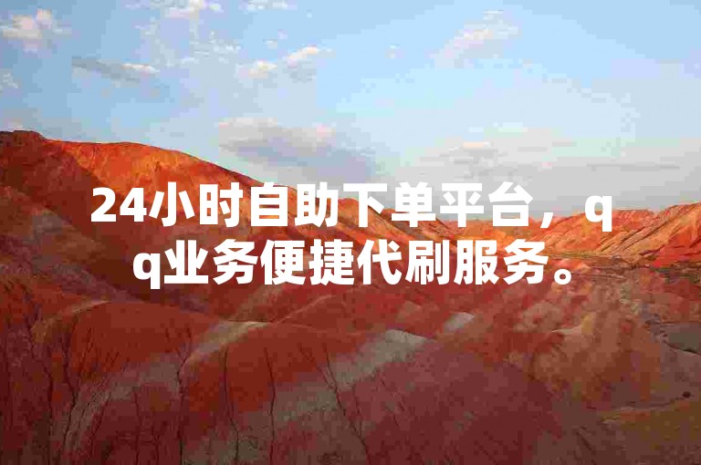 24小时自助下单平台，qq业务便捷代刷服务。
