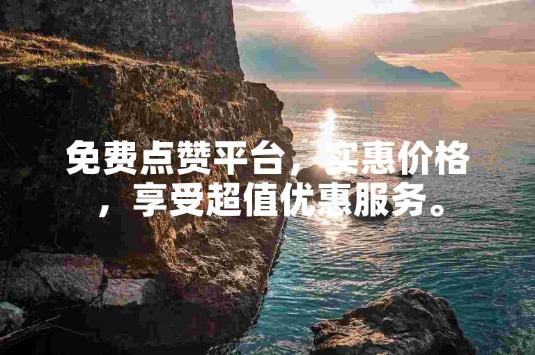 免费点赞平台，实惠价格，享受超值优惠服务。