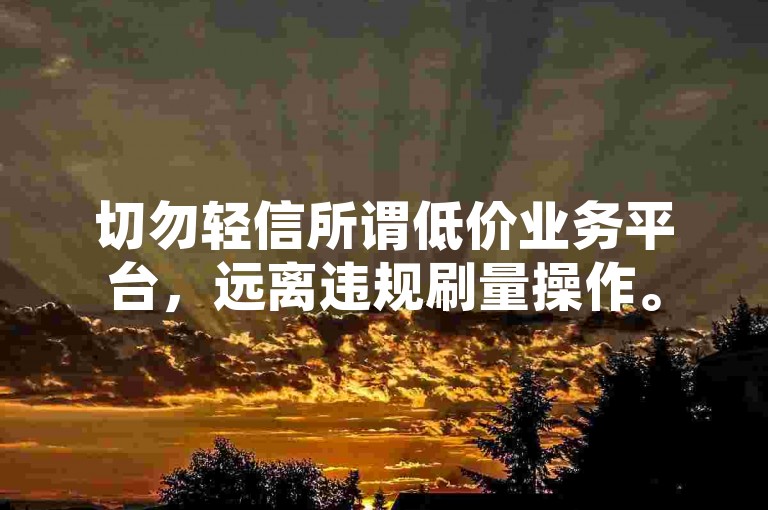 切勿轻信所谓低价业务平台，远离违规刷量操作。
