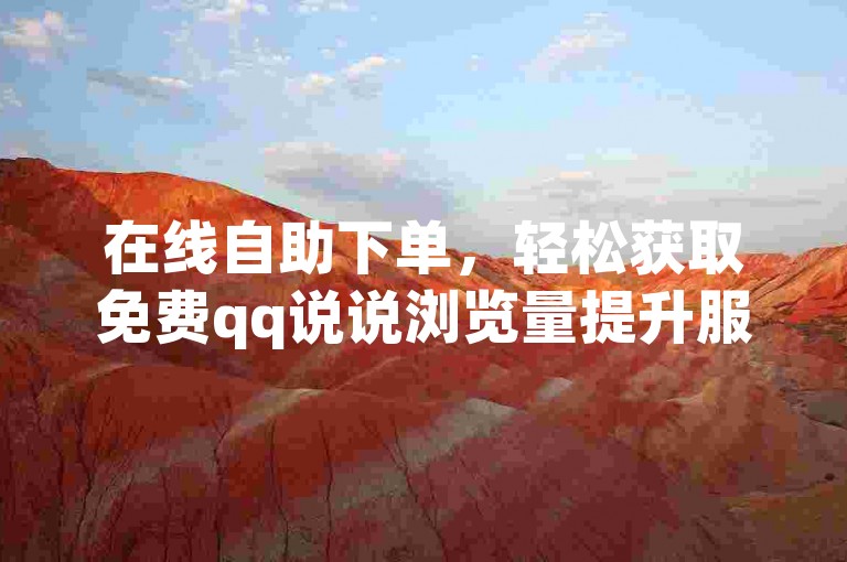 在线自助下单，轻松获取免费qq说说浏览量提升服务。