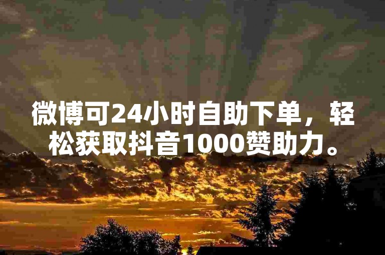 微博可24小时自助下单，轻松获取抖音1000赞助力。