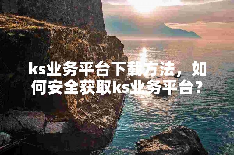 ks业务平台下载方法，如何安全获取ks业务平台？