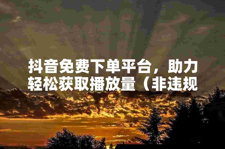 抖音免费下单平台，助力轻松获取播放量（非违规操作）。