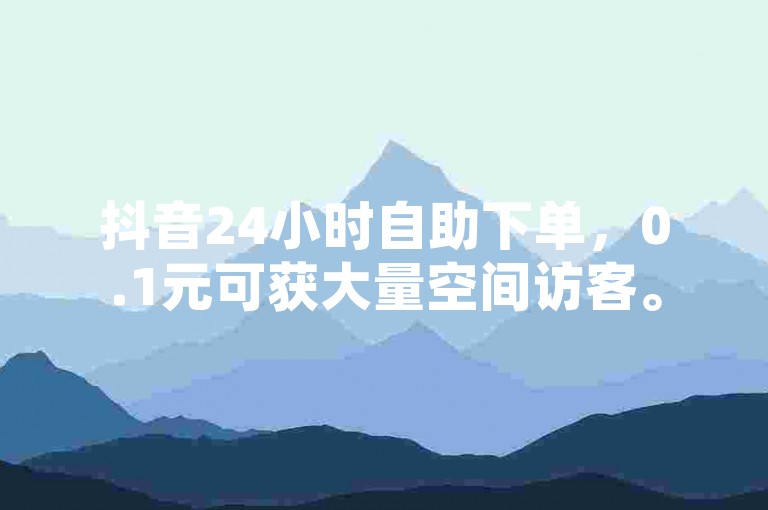 抖音24小时自助下单，0.1元可获大量空间访客。