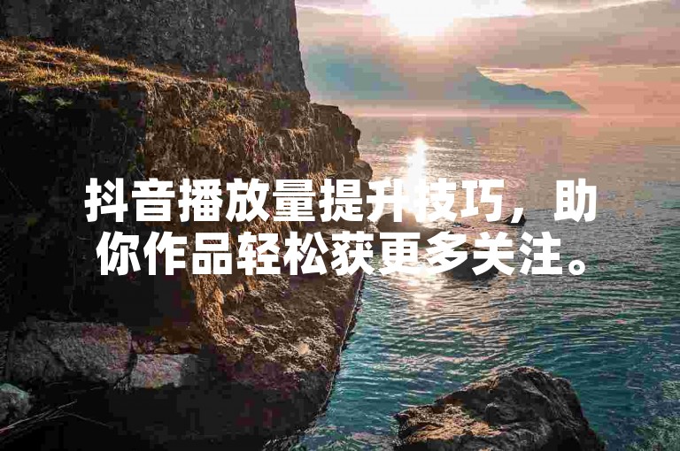 抖音播放量提升技巧，助你作品轻松获更多关注。