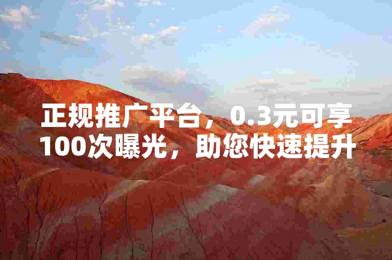 正规推广平台，0.3元可享100次曝光，助您快速提升知名度。