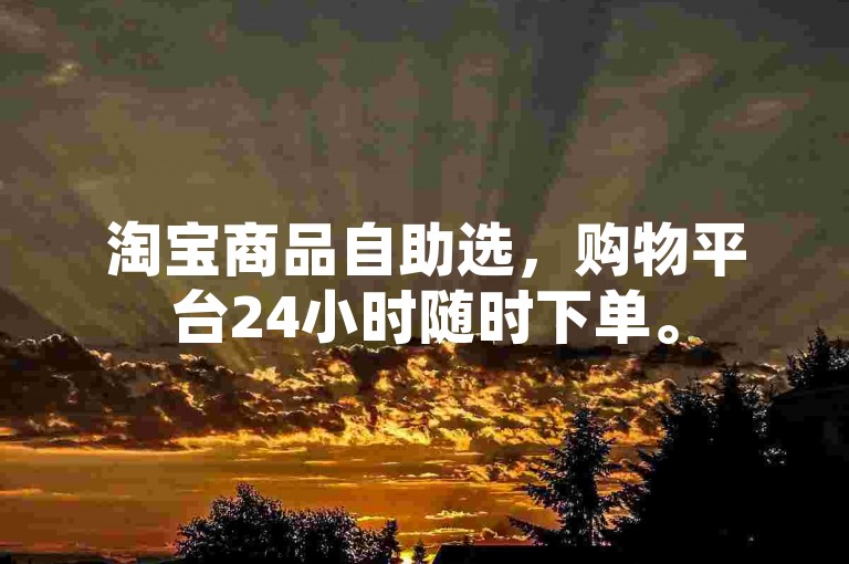 淘宝商品自助选，购物平台24小时随时下单。