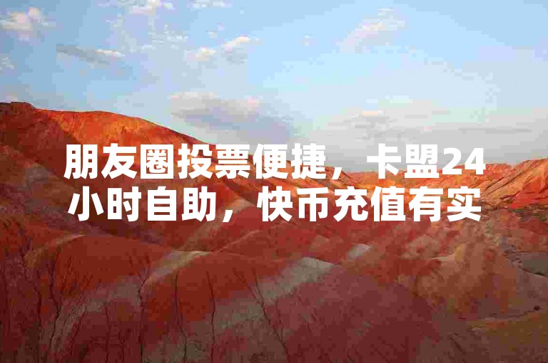 朋友圈投票便捷，卡盟24小时自助，快币充值有实惠网站。