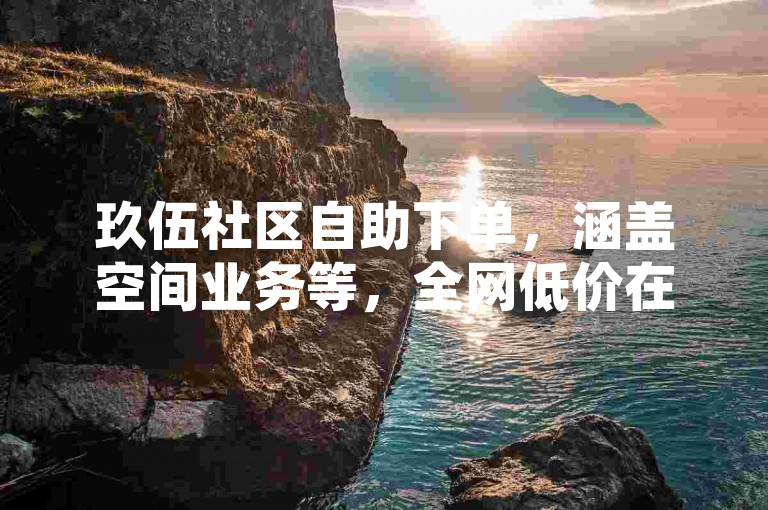 玖伍社区自助下单，涵盖空间业务等，全网低价在线轻松下单。