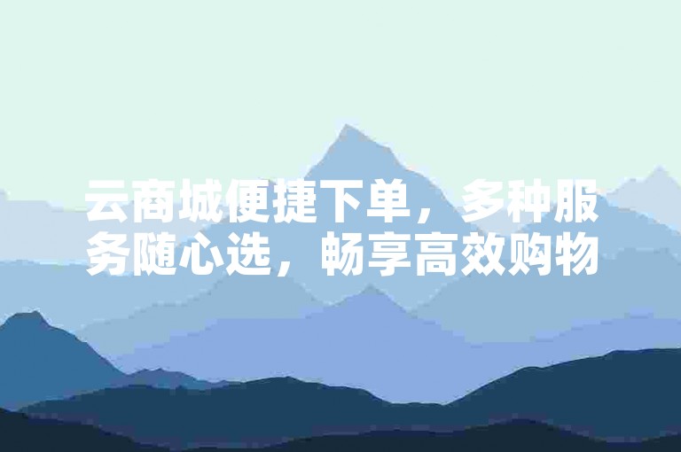 云商城便捷下单，多种服务随心选，畅享高效购物体验。