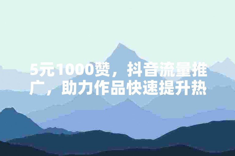 5元1000赞，抖音流量推广，助力作品快速提升热度。