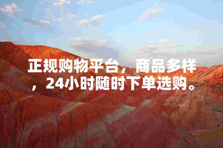 正规购物平台，商品多样，24小时随时下单选购。