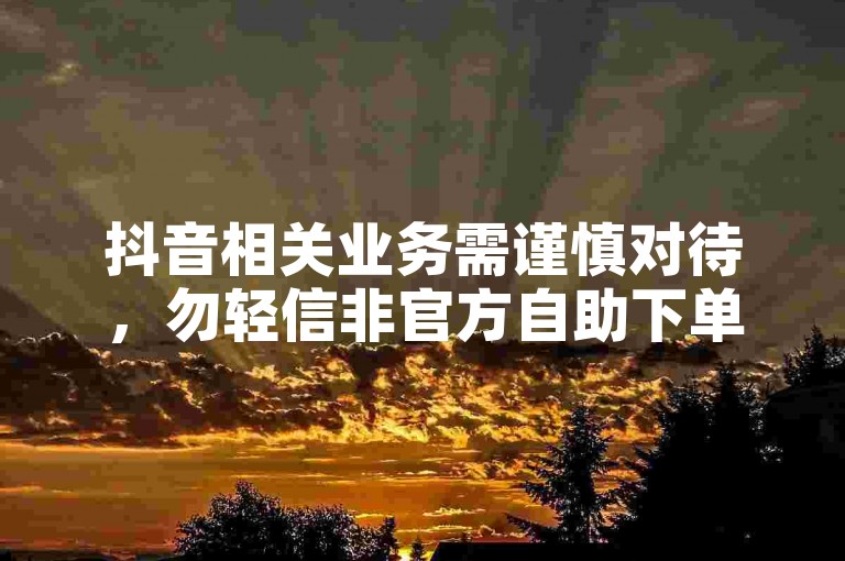 抖音相关业务需谨慎对待，勿轻信非官方自助下单平台。