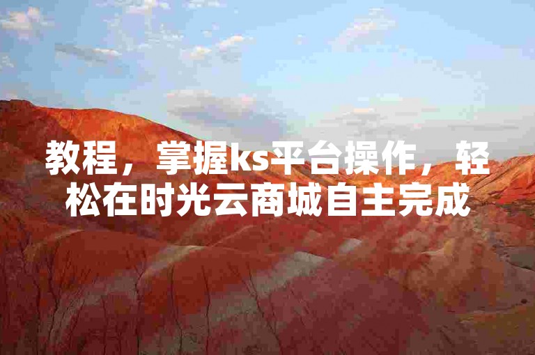 教程，掌握ks平台操作，轻松在时光云商城自主完成订单流程。