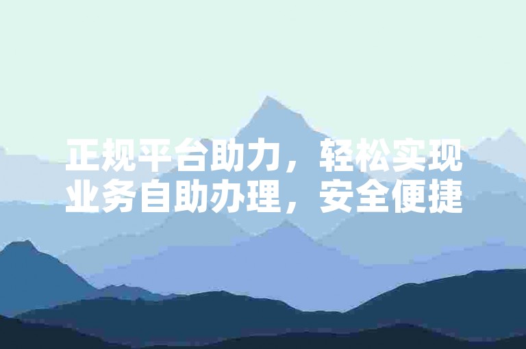 正规平台助力，轻松实现业务自助办理，安全便捷无风险。