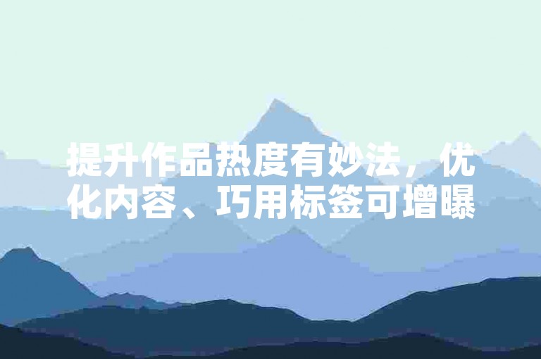 提升作品热度有妙法，优化内容、巧用标签可增曝光。