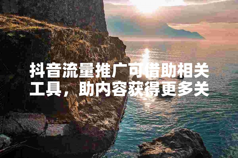 抖音流量推广可借助相关工具，助内容获得更多关注。