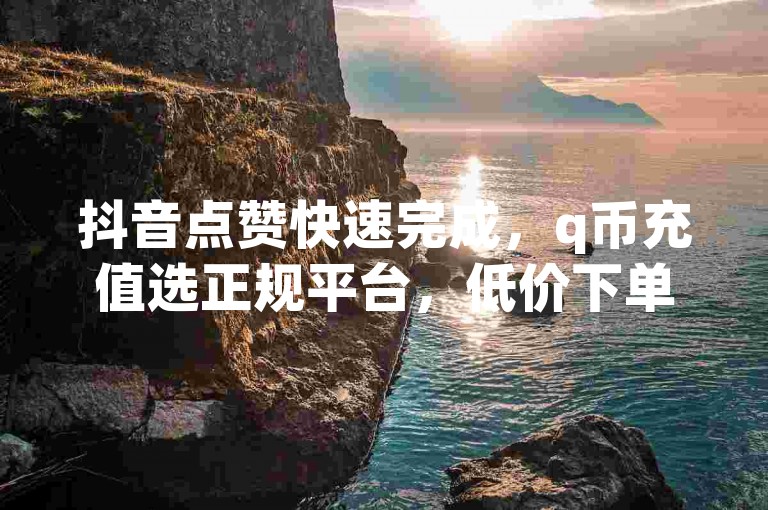 抖音点赞快速完成，q币充值选正规平台，低价下单更安心。