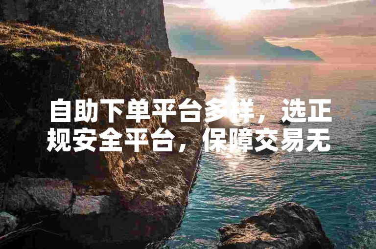 自助下单平台多样，选正规安全平台，保障交易无忧。