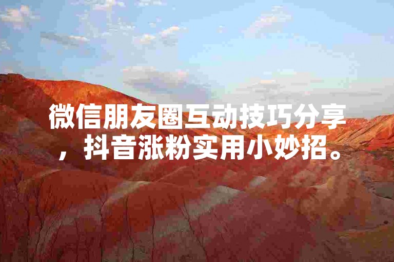 微信朋友圈互动技巧分享，抖音涨粉实用小妙招。