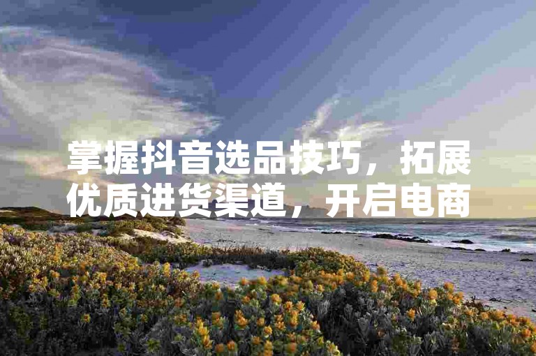 掌握抖音选品技巧，拓展优质进货渠道，开启电商新征程。