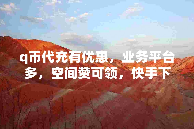 q币代充有优惠，业务平台多，空间赞可领，快手下单随时行。