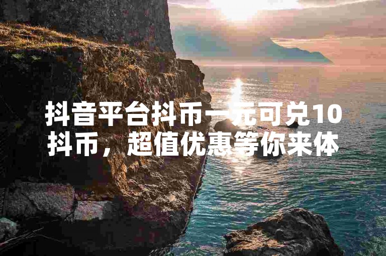 抖音平台抖币一元可兑10抖币，超值优惠等你来体验。