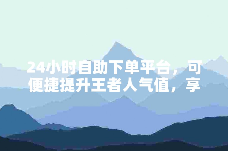 24小时自助下单平台，可便捷提升王者人气值，享全网低价。