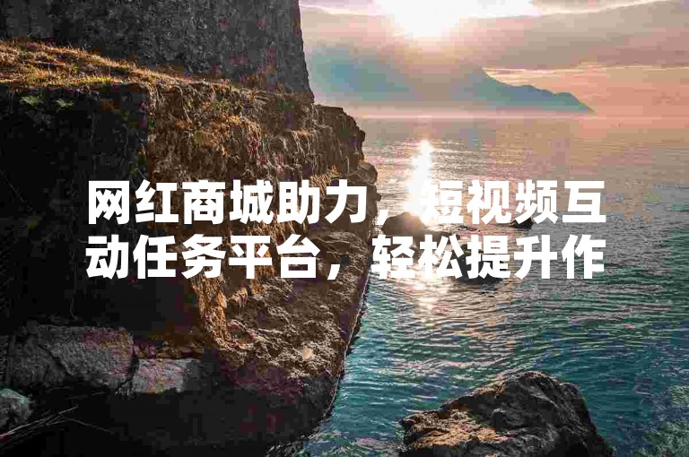网红商城助力，短视频互动任务平台，轻松提升作品热度。