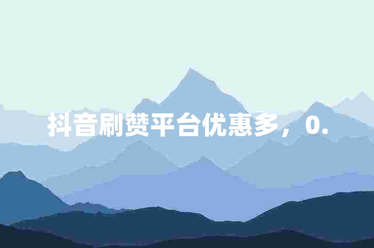 抖音刷赞平台优惠多，0.5元可获100个点赞助力。