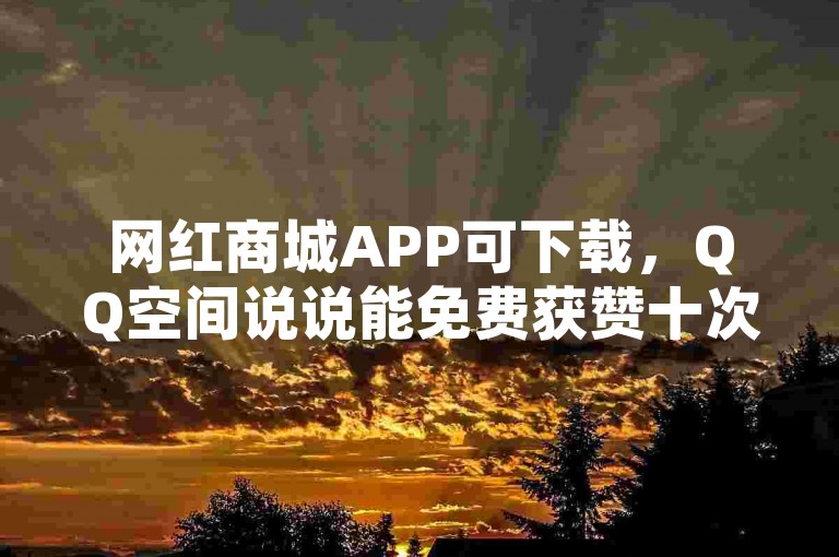 网红商城APP可下载，QQ空间说说能免费获赞十次