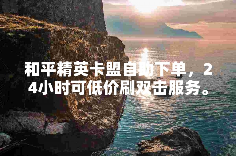 和平精英卡盟自助下单，24小时可低价刷双击服务。