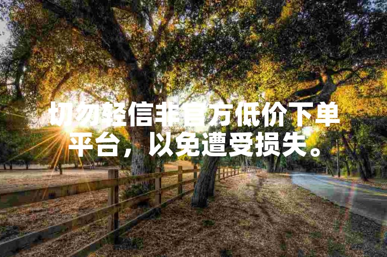 切勿轻信非官方低价下单平台，以免遭受损失。
