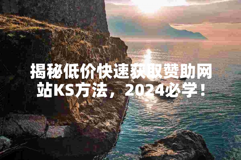 揭秘低价快速获取赞助网站KS方法，2024必学！
