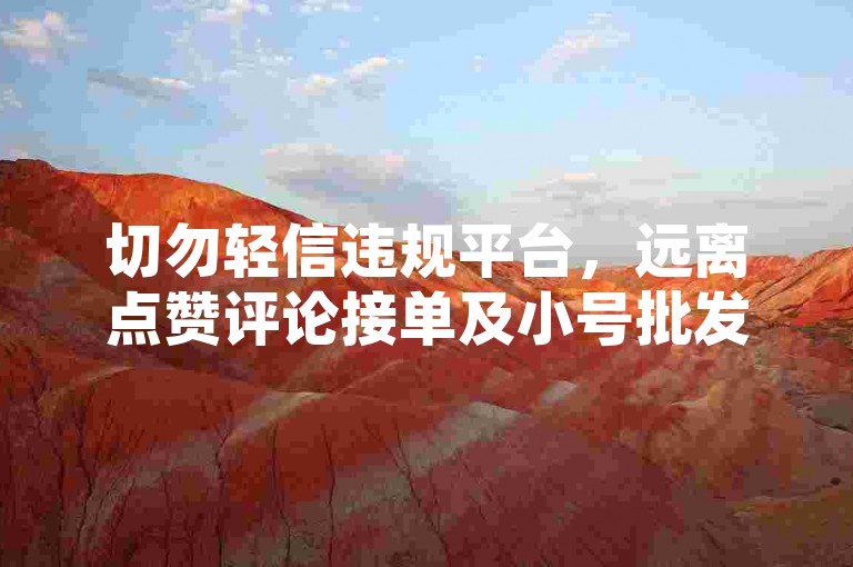 切勿轻信违规平台，远离点赞评论接单及小号批发行为。