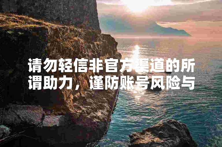 请勿轻信非官方渠道的所谓助力，谨防账号风险与隐私泄露。