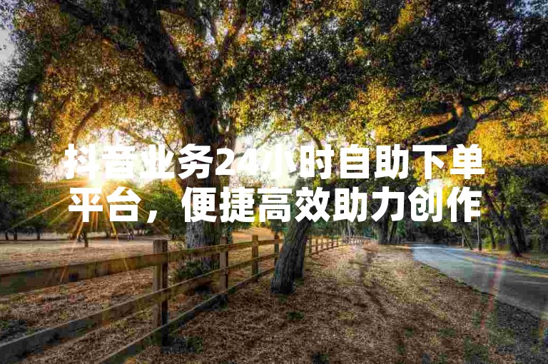 抖音业务24小时自助下单平台，便捷高效助力创作。