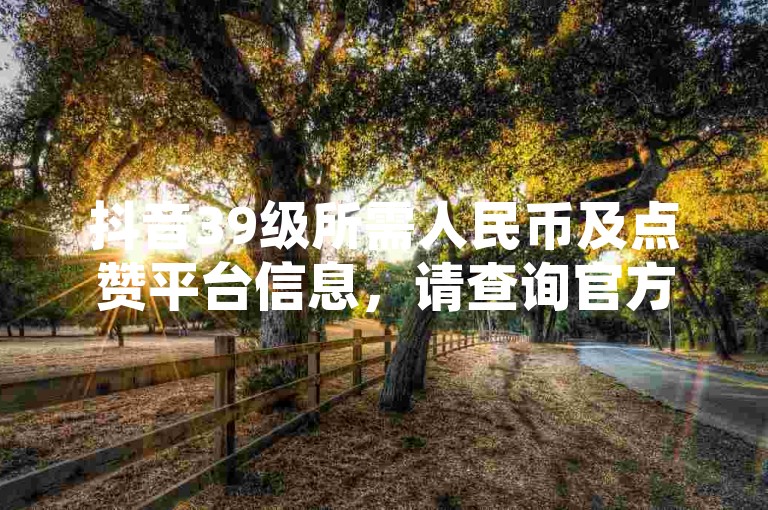抖音39级所需人民币及点赞平台信息，请查询官方正规渠道。
