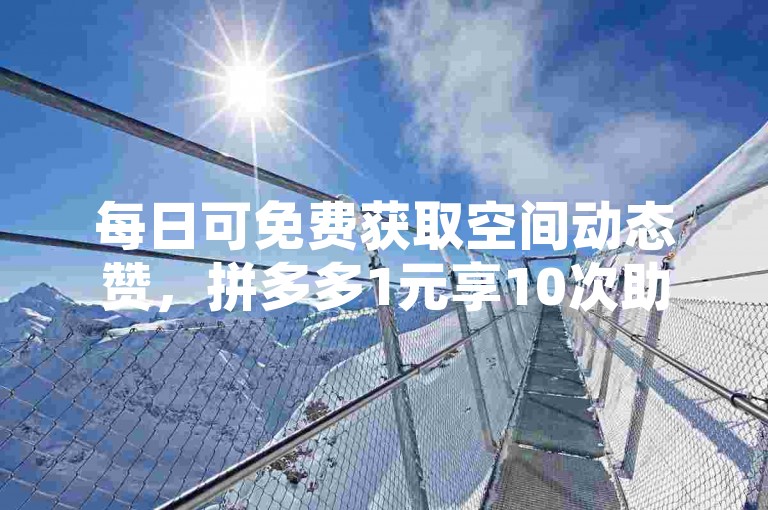 每日可免费获取空间动态赞，拼多多1元享10次助力平台链接