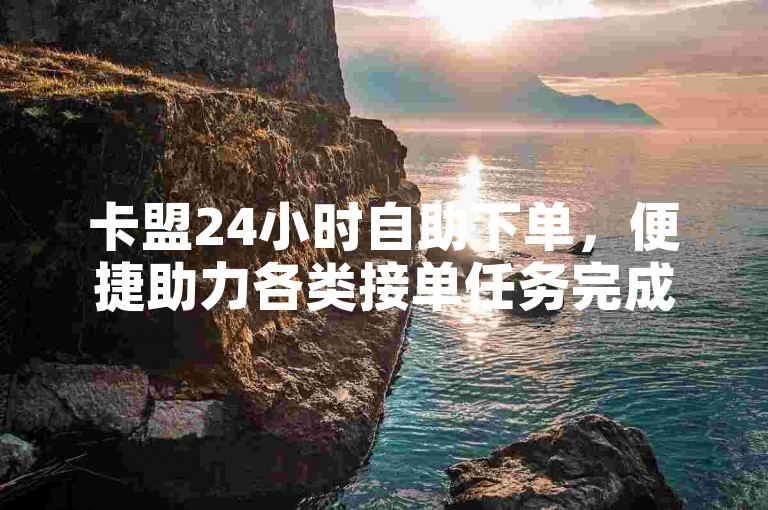 卡盟24小时自助下单，便捷助力各类接单任务完成。