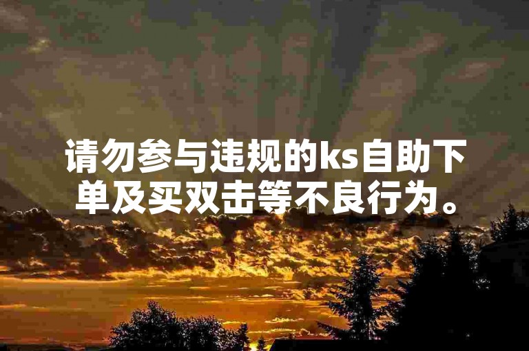 请勿参与违规的ks自助下单及买双击等不良行为。