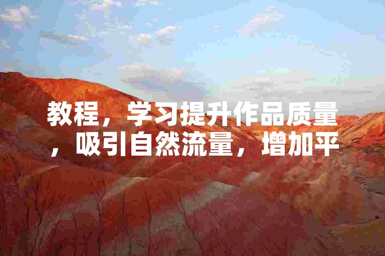 教程，学习提升作品质量，吸引自然流量，增加平台曝光度。