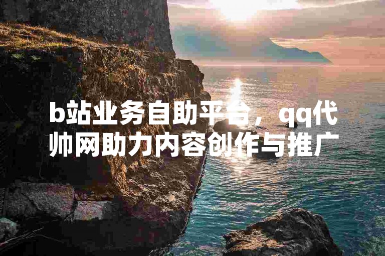 b站业务自助平台，qq代帅网助力内容创作与推广。