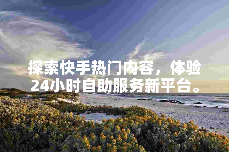 探索快手热门内容，体验24小时自助服务新平台。