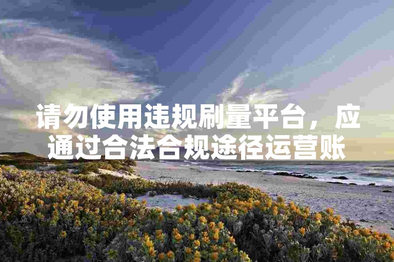 请勿使用违规刷量平台，应通过合法合规途径运营账号。