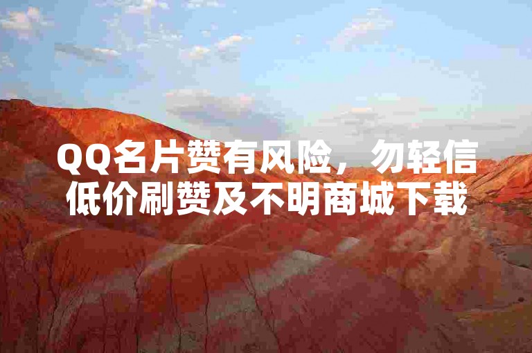 QQ名片赞有风险，勿轻信低价刷赞及不明商城下载。