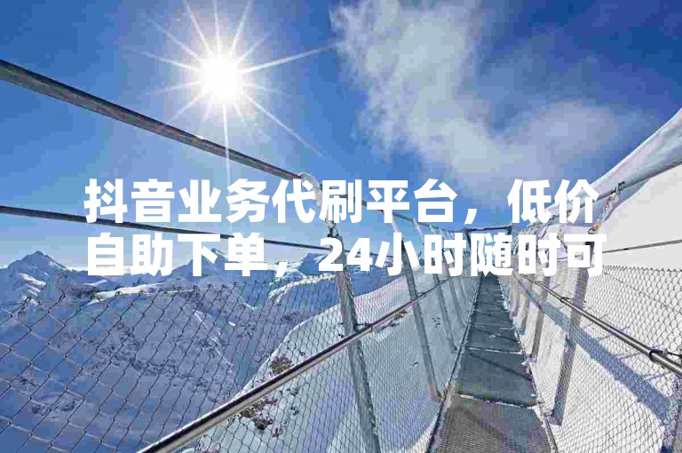 抖音业务代刷平台，低价自助下单，24小时随时可用。
